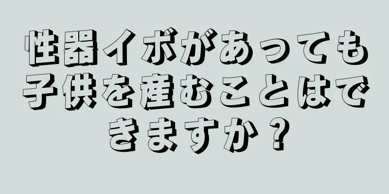 性器イボがあっても子供を産むことはできますか？