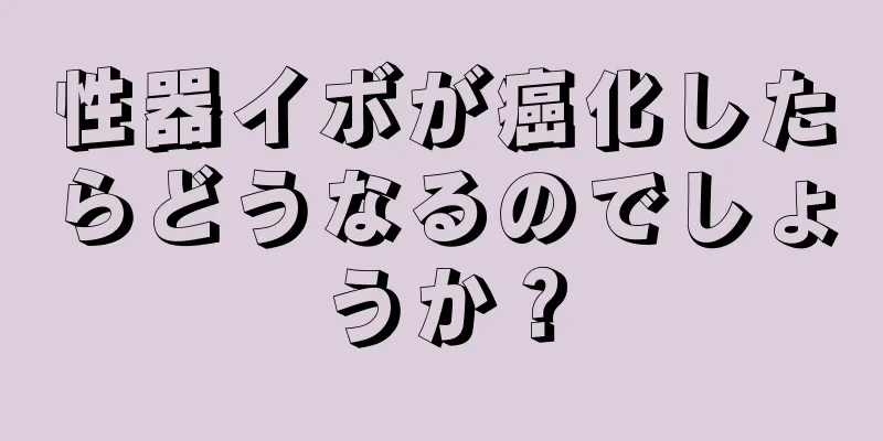 性器イボが癌化したらどうなるのでしょうか？