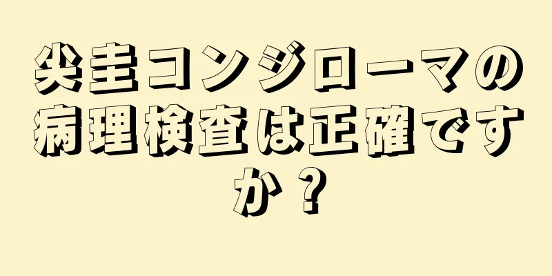 尖圭コンジローマの病理検査は正確ですか？