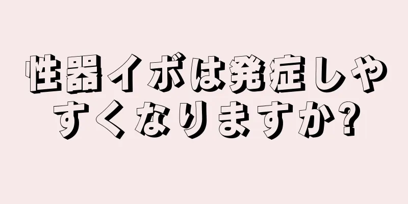 性器イボは発症しやすくなりますか?