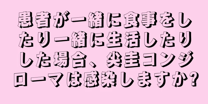 患者が一緒に食事をしたり一緒に生活したりした場合、尖圭コンジローマは感染しますか?