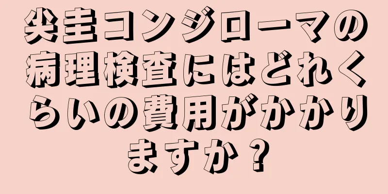 尖圭コンジローマの病理検査にはどれくらいの費用がかかりますか？