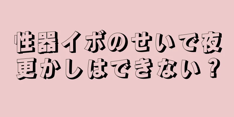 性器イボのせいで夜更かしはできない？