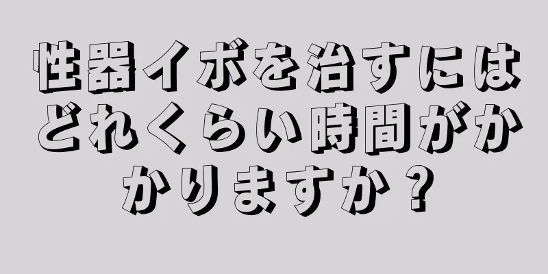 性器イボを治すにはどれくらい時間がかかりますか？
