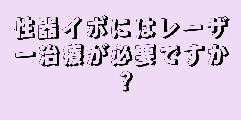 性器イボにはレーザー治療が必要ですか？