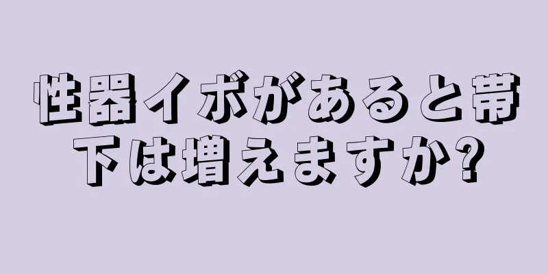性器イボがあると帯下は増えますか?