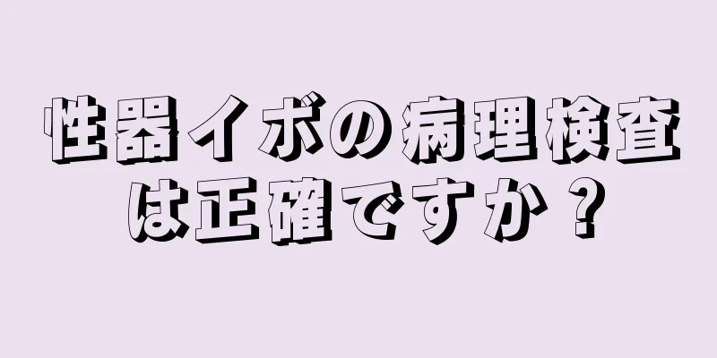 性器イボの病理検査は正確ですか？