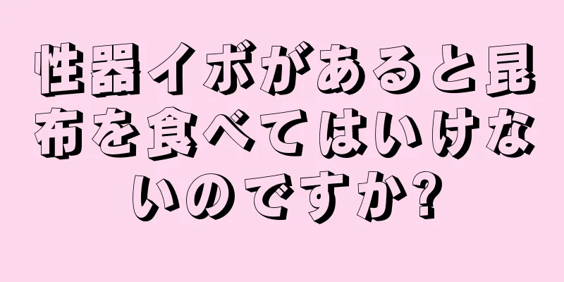 性器イボがあると昆布を食べてはいけないのですか?
