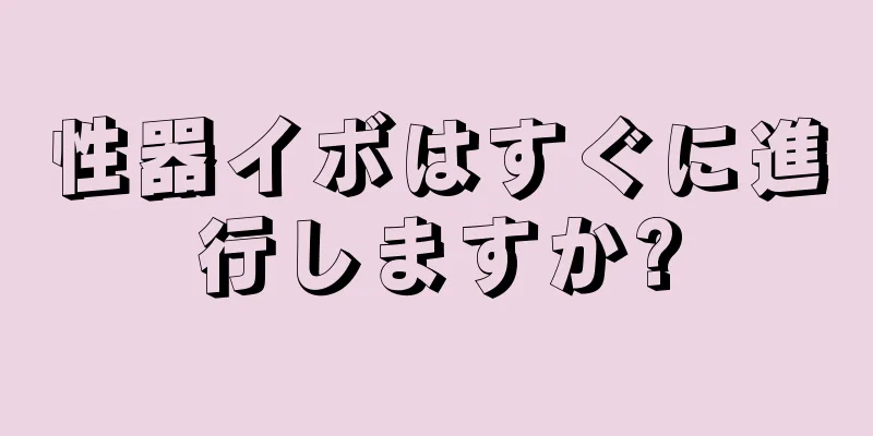 性器イボはすぐに進行しますか?
