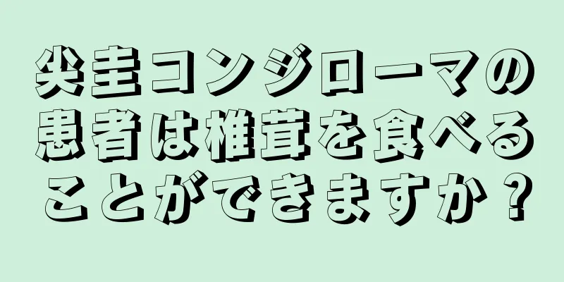 尖圭コンジローマの患者は椎茸を食べることができますか？