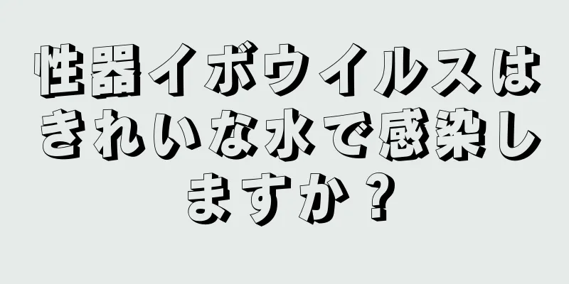 性器イボウイルスはきれいな水で感染しますか？