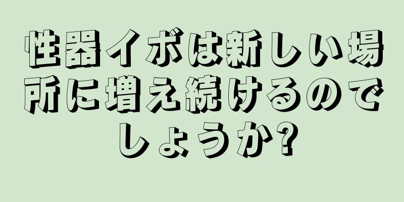 性器イボは新しい場所に増え続けるのでしょうか?