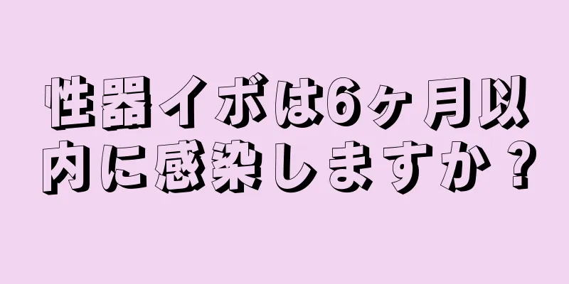 性器イボは6ヶ月以内に感染しますか？