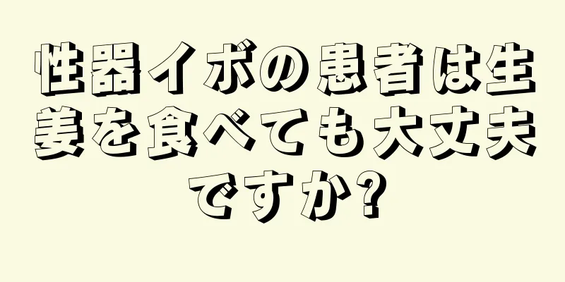 性器イボの患者は生姜を食べても大丈夫ですか?