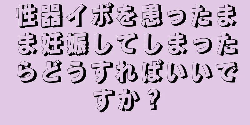 性器イボを患ったまま妊娠してしまったらどうすればいいですか？