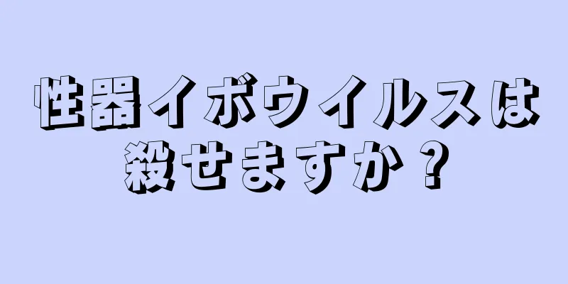 性器イボウイルスは殺せますか？