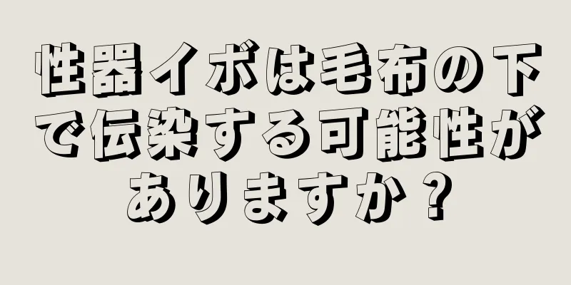 性器イボは毛布の下で伝染する可能性がありますか？