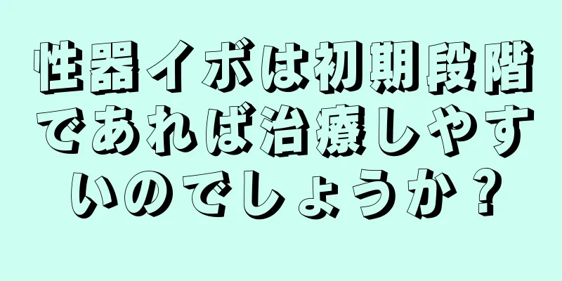 性器イボは初期段階であれば治療しやすいのでしょうか？