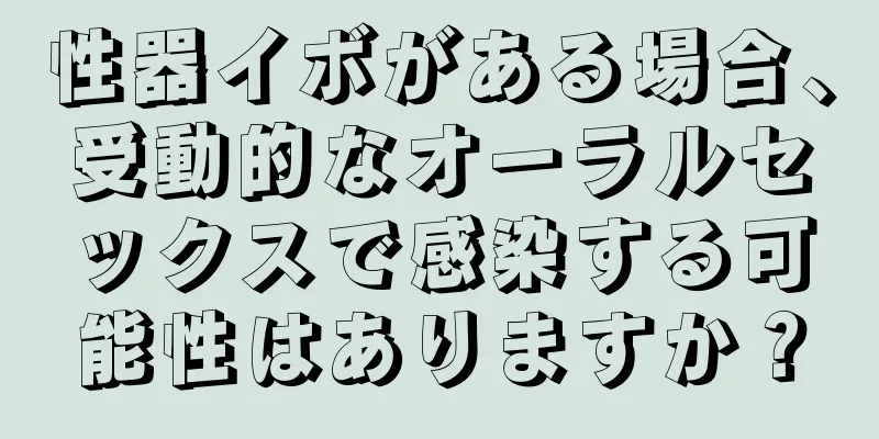 性器イボがある場合、受動的なオーラルセックスで感染する可能性はありますか？