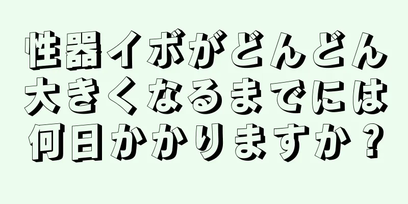 性器イボがどんどん大きくなるまでには何日かかりますか？