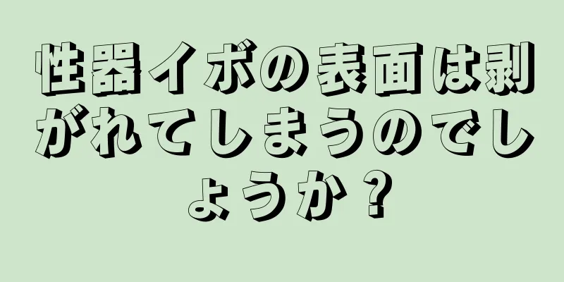 性器イボの表面は剥がれてしまうのでしょうか？