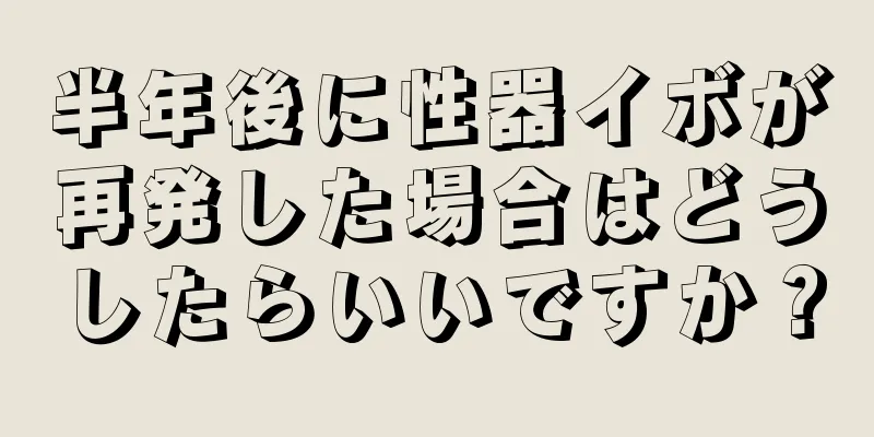 半年後に性器イボが再発した場合はどうしたらいいですか？