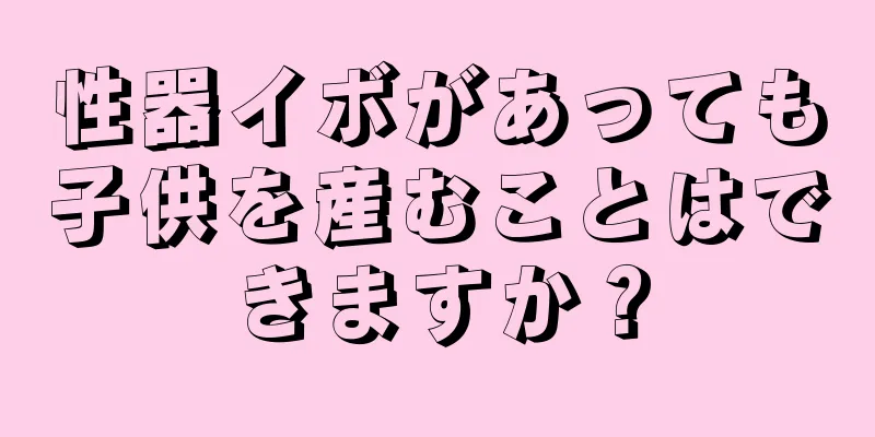 性器イボがあっても子供を産むことはできますか？