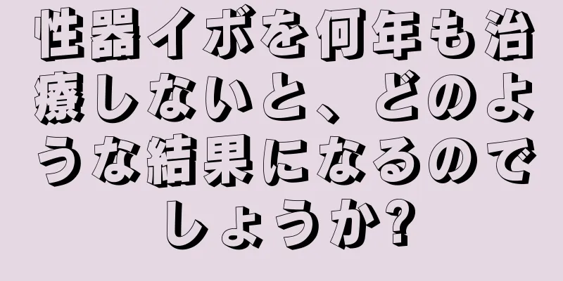 性器イボを何年も治療しないと、どのような結果になるのでしょうか?
