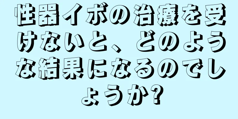 性器イボの治療を受けないと、どのような結果になるのでしょうか?