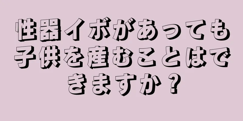 性器イボがあっても子供を産むことはできますか？