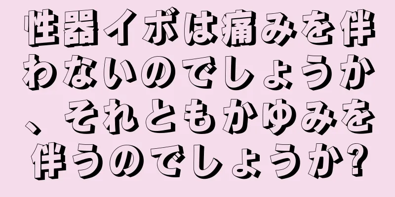性器イボは痛みを伴わないのでしょうか、それともかゆみを伴うのでしょうか?