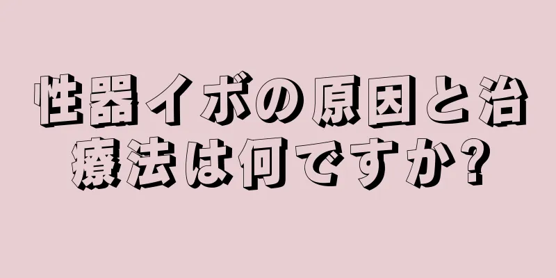 性器イボの原因と治療法は何ですか?