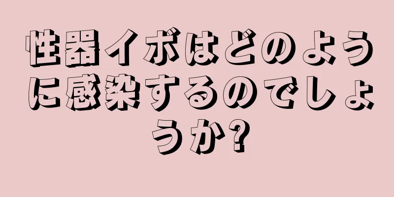 性器イボはどのように感染するのでしょうか?