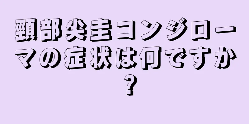 頸部尖圭コンジローマの症状は何ですか？