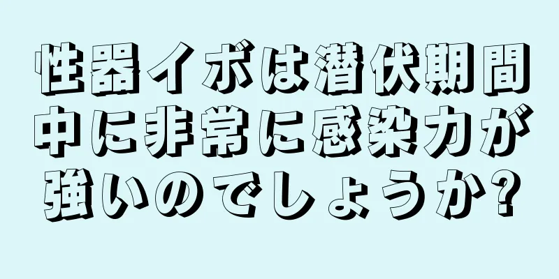 性器イボは潜伏期間中に非常に感染力が強いのでしょうか?