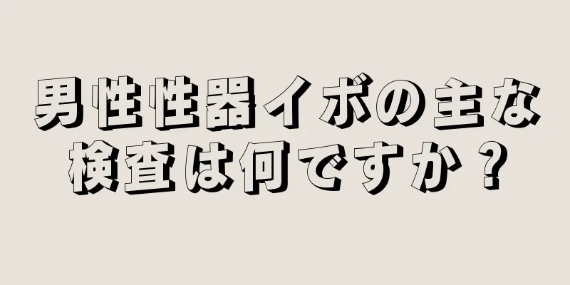 男性性器イボの主な検査は何ですか？