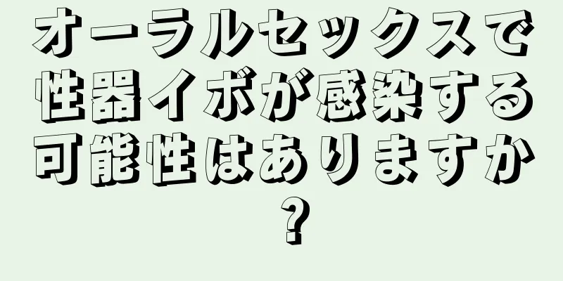 オーラルセックスで性器イボが感染する可能性はありますか？