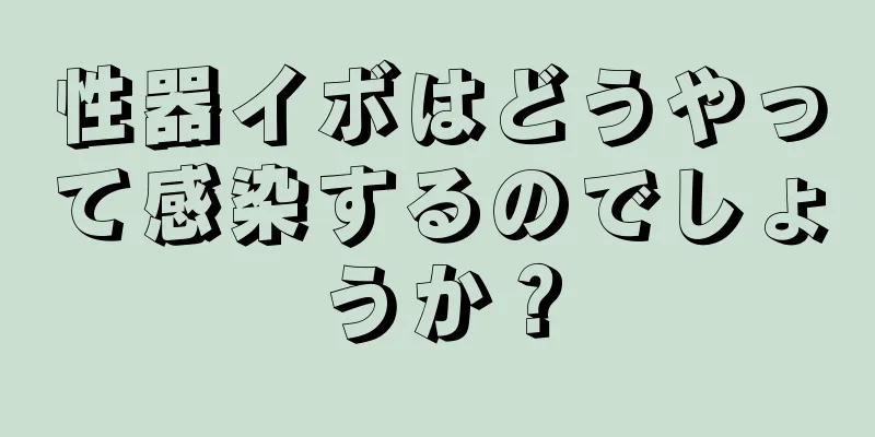 性器イボはどうやって感染するのでしょうか？