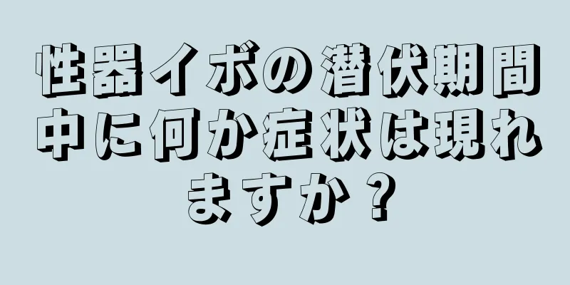 性器イボの潜伏期間中に何か症状は現れますか？