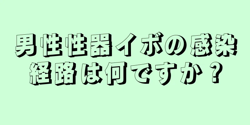 男性性器イボの感染経路は何ですか？