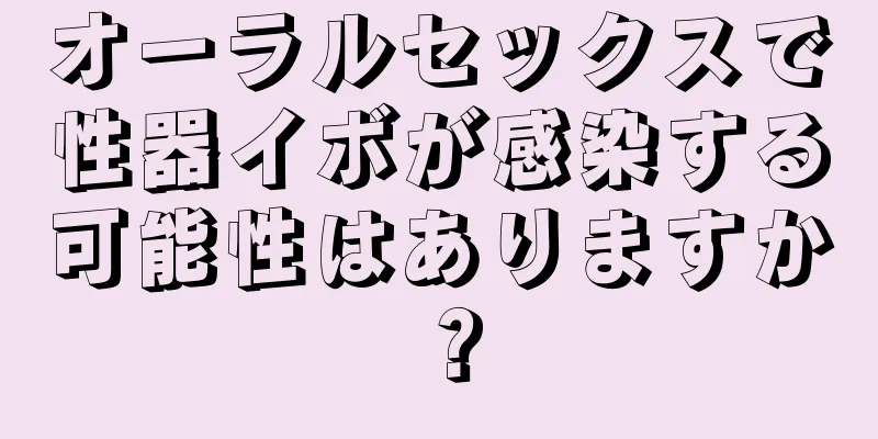 オーラルセックスで性器イボが感染する可能性はありますか？
