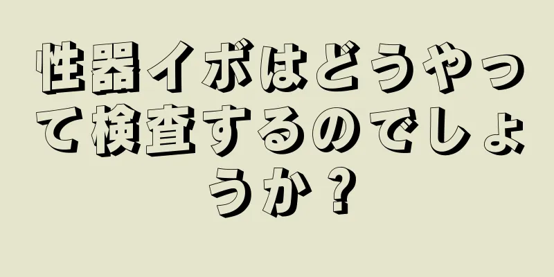 性器イボはどうやって検査するのでしょうか？
