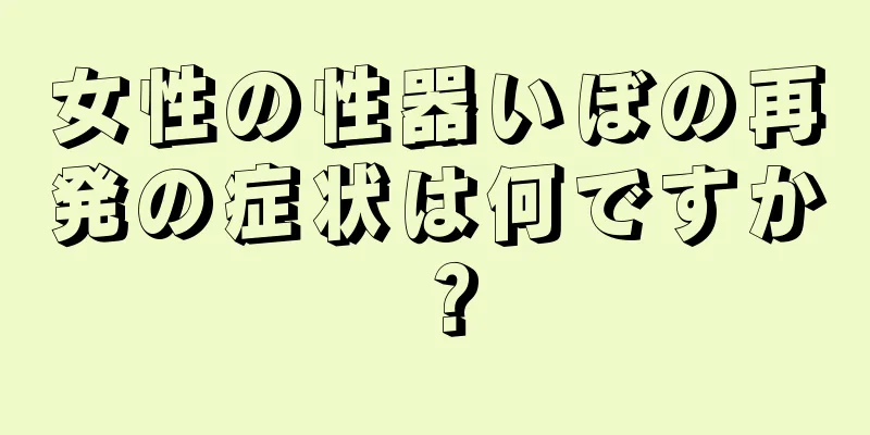 女性の性器いぼの再発の症状は何ですか？