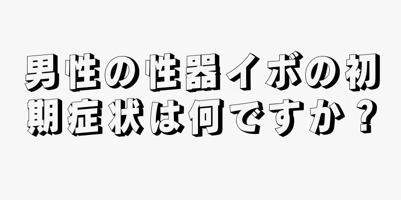 男性の性器イボの初期症状は何ですか？