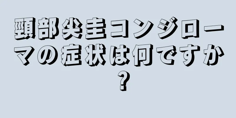 頸部尖圭コンジローマの症状は何ですか？