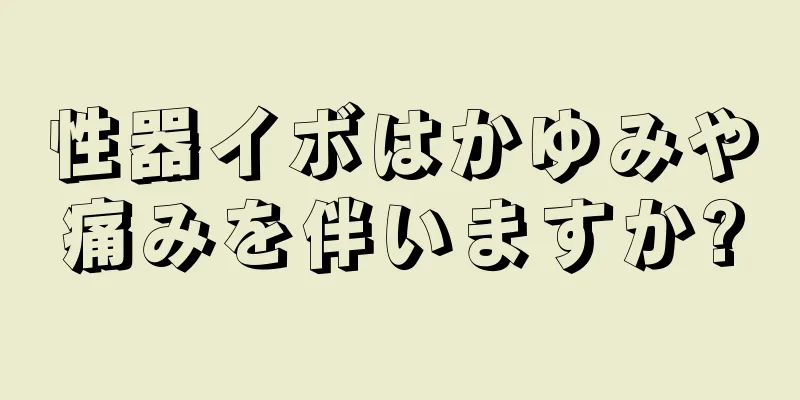 性器イボはかゆみや痛みを伴いますか?