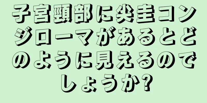 子宮頸部に尖圭コンジローマがあるとどのように見えるのでしょうか?