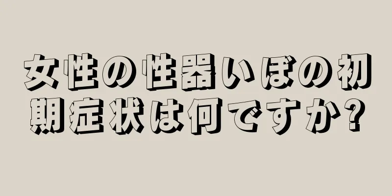 女性の性器いぼの初期症状は何ですか?