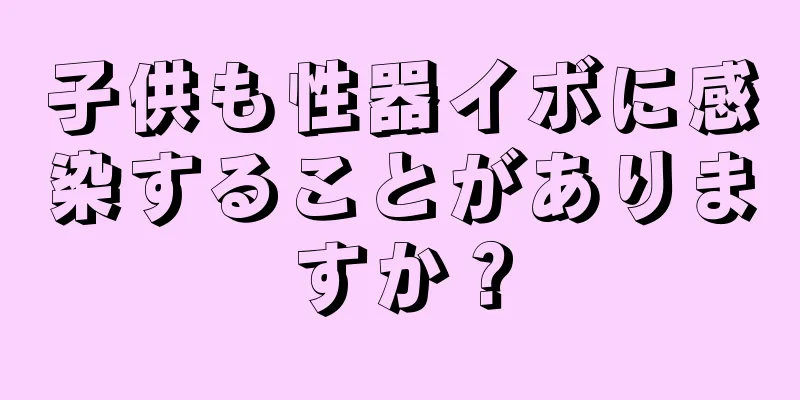 子供も性器イボに感染することがありますか？