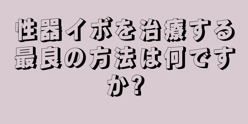 性器イボを治療する最良の方法は何ですか?